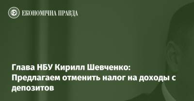 Глава НБУ Кирилл Шевченко: Предлагаем отменить налог на доходы с депозитов