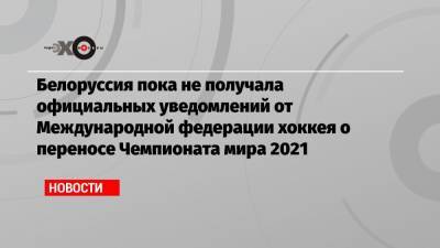 Белоруссия пока не получала официальных уведомлений от Международной федерации хоккея о переносе Чемпионата мира 2021