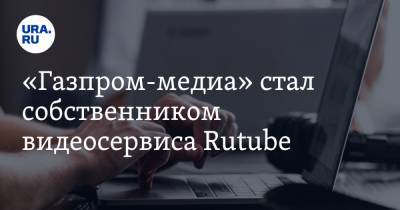 «Газпром-медиа» стал собственником видеосервиса Rutube