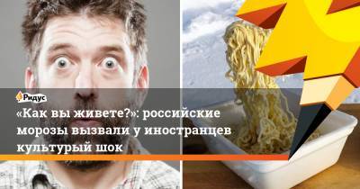«Как выживете?»: российские морозы вызвали уиностранцев культурый шок