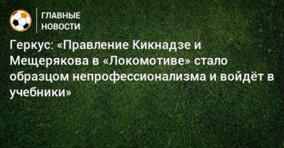 Геркус: «Правление Кикнадзе и Мещерякова в «Локомотиве» стало образцом непрофессионализма и войдeт в учебники»