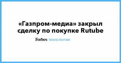 «Газпром-медиа» закрыл сделку по покупке Rutube