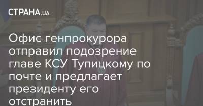 Офис генпрокурора отправил подозрение главе КСУ Тупицкому по почте и предлагает президенту его отстранить