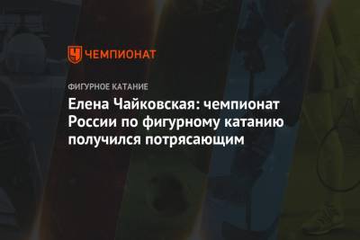 Елена Чайковская: чемпионат России по фигурному катанию получился потрясающим