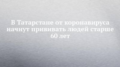 В Татарстане от коронавируса начнут прививать людей старше 60 лет