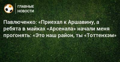 Павлюченко: «Приехал к Аршавину, а ребята в майках «Арсенала» начали меня прогонять: «Это наш район, ты «Тоттенхэм»