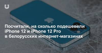 Посчитали, на сколько подешевели iPhone 12 и iPhone 12 Pro в белорусских интернет-магазинах