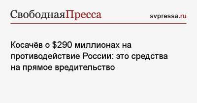 Косачёв о $ 290 миллионах на противодействие России: это средства на прямое вредительство