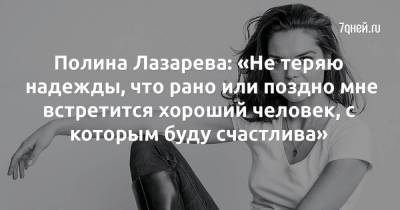 Полина Лазарева: «Не теряю надежды, что рано или поздно мне встретится хороший человек, с которым буду счастлива»