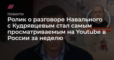 Ролик о разговоре Навального с Кудрявцевым стал самым просматриваемым на Youtube в России за неделю