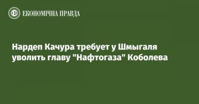 Нардеп Качура требует у Шмыгаля уволить главу "Нафтогаза" Коболева