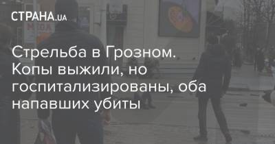 Стрельба в Грозном. Копы выжили, но госпитализированы, оба напавших убиты - strana.ua - респ. Чечня - Грозный