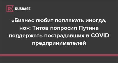 «Бизнес любит поплакать иногда, но»: Титов попросил Путина поддержать пострадавших в COVID предпринимателей