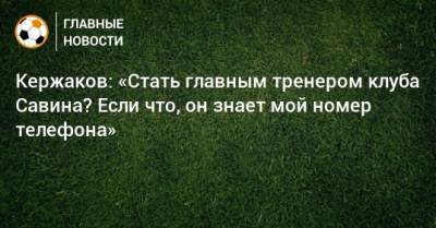 Кержаков: «Стать главным тренером клуба Савина? Если что, он знает мой номер телефона»