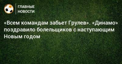 «Всем командам забьет Грулев». «Динамо» поздравило болельщиков с наступающим Новым годом