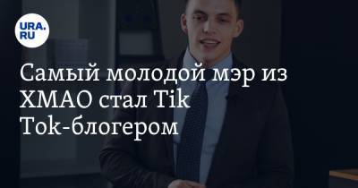 Самый молодой мэр из ХМАО стал Tik Tok-блогером
