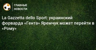 La Gazzetta dello Sport: украинский форварда «Гента» Яремчук может перейти в «Рому»