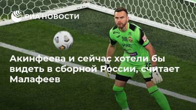 Акинфеева и сейчас хотели бы видеть в сборной России, считает Малафеев