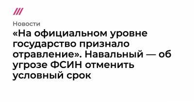«На официальном уровне государство признало отравление». Навальный — об угрозе ФСИН отменить условный срок