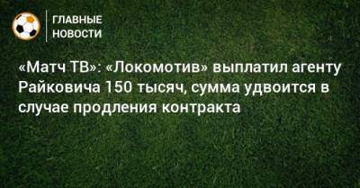 «Матч ТВ»: «Локомотив» выплатил агенту Райковича 150 тысяч, сумма удвоится в случае продления контракта