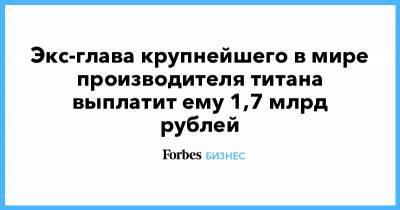 Экс-глава крупнейшего в мире производителя титана выплатит ему 1,7 млрд рублей