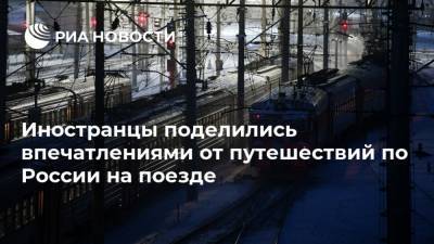 Иностранцы поделились впечатлениями от путешествий по России на поезде