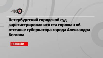 Петербургский городской суд зарегистрировал иск ста горожан об отставке губернатора города Александра Беглова