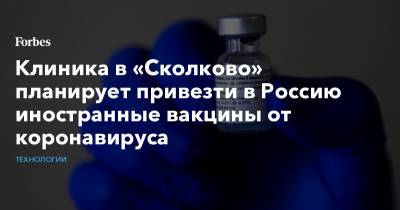 Клиника в «Сколково» планирует привезти в Россию иностранные вакцины от коронавируса