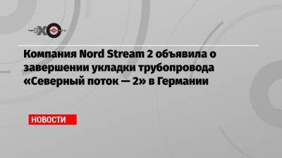 Компания Nord Stream 2 объявила о завершении укладки трубопровода «Северный поток — 2» в Германии