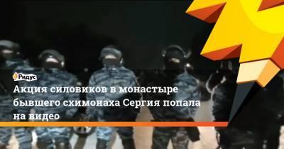 Акция силовиков в монастыре бывшего схимонаха Сергия попала на видео