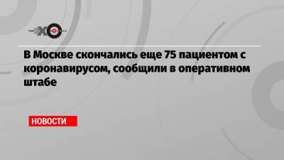 В Москве скончались еще 75 пациентом с коронавирусом, сообщили в оперативном штабе