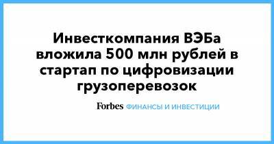 Инвесткомпания ВЭБа вложила 500 млн рублей в стартап по цифровизации грузоперевозок