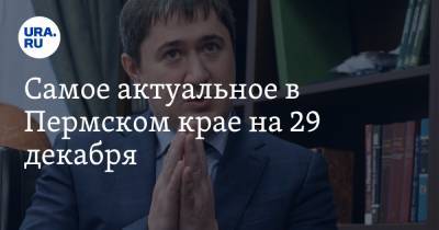 Самое актуальное в Пермском крае на 29 декабря. Губернатор дал интервью URA.RU, без воды остались 200 тысяч человек