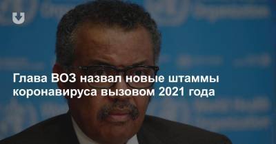 Глава ВОЗ назвал новые штаммы коронавируса вызовом 2021 года