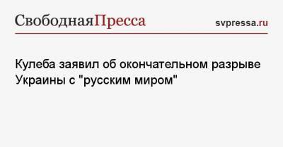 Кулеба заявил об окончательном разрыве Украины с «русским миром»