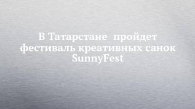 В Татарстане пройдет фестиваль креативных санок SunnyFest