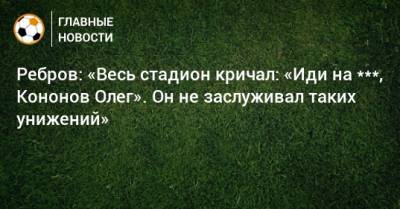 Ребров: «Весь стадион кричал: «Иди на ***, Кононов Олег». Он не заслуживал таких унижений»