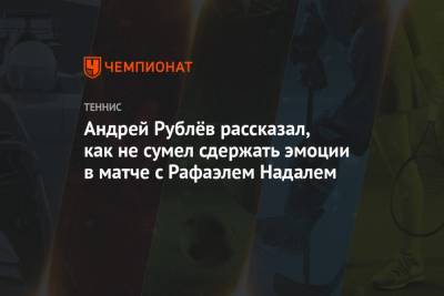 Андрей Рублёв рассказал, как не сумел сдержать эмоции в матче с Рафаэлем Надалем
