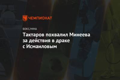 Тактаров похвалил Минеева за действия в драке с Исмаиловым