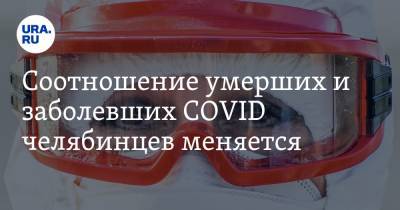 Cоотношение умерших и заболевших COVID челябинцев меняется