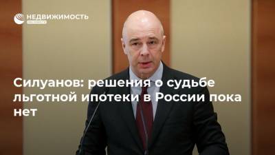 Силуанов: решения о судьбе льготной ипотеки в России пока нет