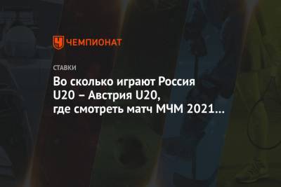 Во сколько играют Россия U20 – Австрия U20, где смотреть матч МЧМ 2021 и какой прогноз