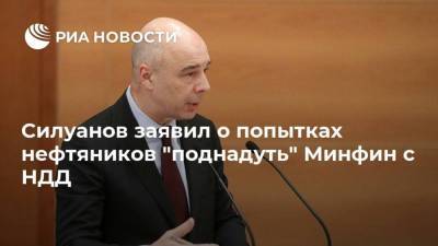Силуанов заявил о попытках нефтяников "поднадуть" Минфин с НДД