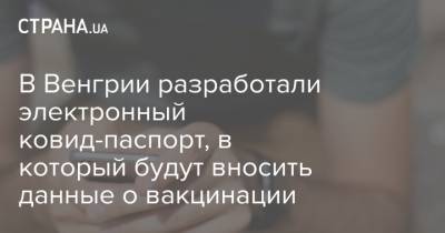 В Венгрии разработали электронный ковид-паспорт, в который будут вносить данные о вакцинации