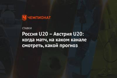 Россия U20 – Австрия U20: когда матч, на каком канале смотреть, какой прогноз