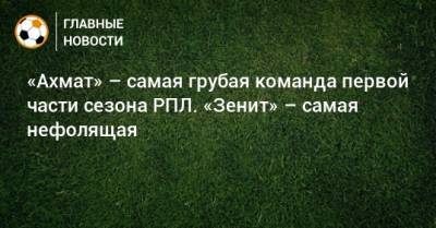 «Ахмат» – самая грубая команда первой части сезона РПЛ. «Зенит» – самая нефолящая
