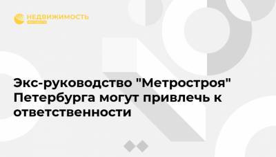 Экс-руководство "Метростроя" Петербурга могут привлечь к ответственности