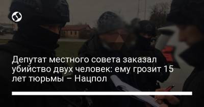 Депутат местного совета заказал убийство двух человек: ему грозит 15 лет тюрьмы – Нацпол