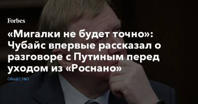 «Мигалки не будет точно»: Чубайс впервые рассказал о разговоре с Путиным перед уходом из «Роснано»