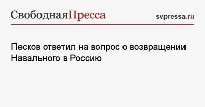 Песков ответил на вопрос о возвращении Навального в Россию